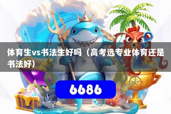 详细阅读:体育生vs书法生好吗(高考选专业体育还是书法好) 体育生vs书法生好吗(高考选专业体育还是书法好)