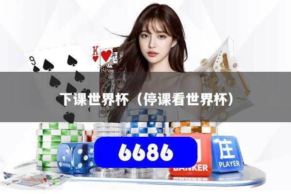 详细阅读:下课世界杯(停课看世界杯) 下课世界杯(停课看世界杯)