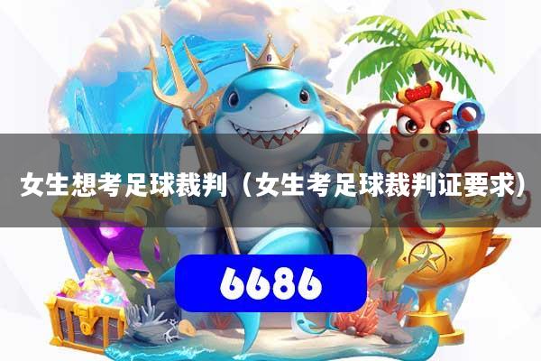 女生想考足球裁判(女生考足球裁判证要求)
