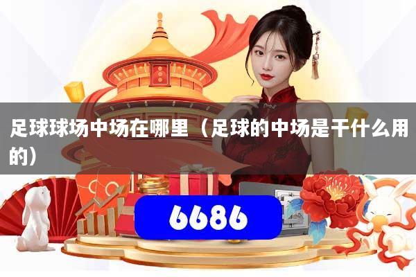 足球球场中场在哪里(足球的中场是干什么用的)