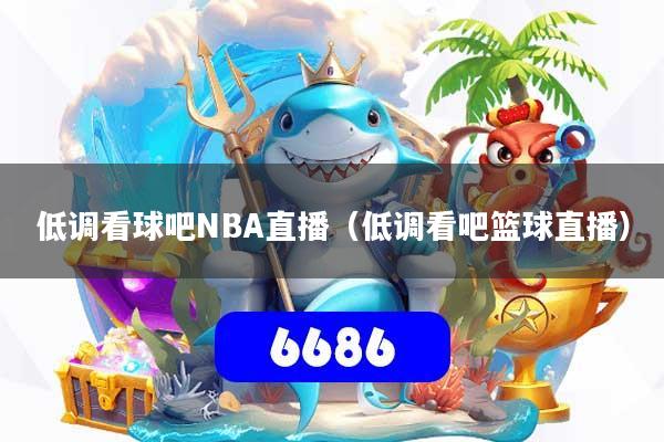 低调看球吧NBA直播(低调看吧篮球直播)