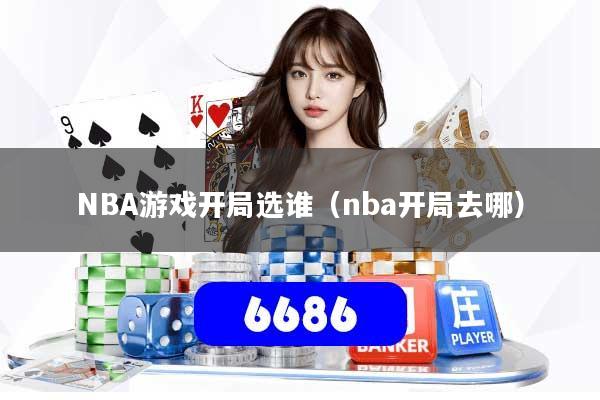 NBA游戏开局选谁（nba开局去哪）